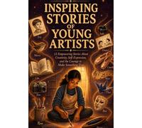 Inspiring Stories of Young Artists: 12 Empowering Stories About Creativity, Self-Expression, and the Courage to Make Something True (A Book for Creative Kids Ages 8-12)