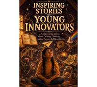 Inspiring Stories of Young Innovators: 12 Empowering Stories About Curiosity, Creativity, and the Courage to Build Something New (STEM Books for Curious Kids Ages 8-12)
