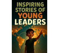Inspiring Stories of Young Leaders for Kids 10 Inspiring Leadership Stories About Courage, Responsibility, and Confidence (Ages 6-12)