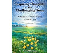 Inspiring Thoughts for Challenging Times: A Bouquet of Wisdom Gifts Given in Love -- An Anthology