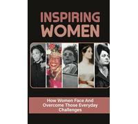 Inspiring Women: How Women Face And Overcome Those Everyday Challenges: Female Leadership In The Workplace