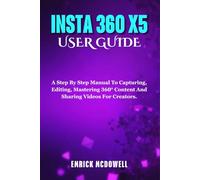 INSTA 360 X5 USER GUIDE: A Step By Step Manual To Capturing, Editing, Mastering 360° Content And Sharing Videos For Creators.