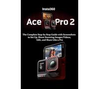 Insta360 Ace Pro 2 User Manual for Beginners: The Complete Step-by-Step Guide with Screenshots to Set Up, Shoot Stunning Images/Videos, Edit, and Share Like a Pro