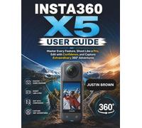Insta360 X5 User Guide: Master Every Feature, Shoot Like a Pro, Edit with Confidence, and Capture Extraordinary 360° Adventures