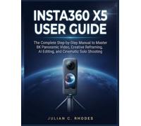 INSTA360 X5 USER GUIDE: The Complete Step-by-Step Manual to Master 8K Panoramic Video, Creative Reframing, AI Editing, and Cinematic Solo Shooting