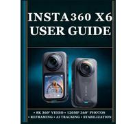 INSTA360 X6 USER GUIDE: A Practical Step by Step Handbook to Mastering 360° Photography, Video Recording, Camera Settings, Reframing, Creative Shooting, and More