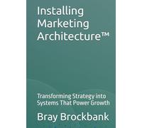 Installing Marketing Architecture™: Transforming Strategy into Systems That Power Growth (The Marketing Architecture™ Book Series)
