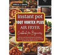 INSTANT POT 10QT VORTEX PLUS AIR FRYER COOKBOOK FOR BEGINNERS: 200 Easy and Flavorful Recipes for Breakfasts, Family Dinners, Snacks, Breads, and Desserts Using the Instant Pot 10QT Air Fryer