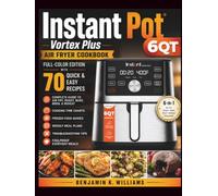 Instant Pot 6QT Vortex Plus cookbook: Full-Color Edition with 70 Quick & Easy Recipes, Complete Beginner's Guides, Air Fry, Roast, Bake, Broil & ... Weekly Meal Plans, Troubleshooting Tips