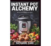 Instant Pot Alchemy: Transform Everyday Ingredients into Restaurant-Quality Meals with the Push of a Button