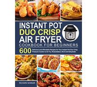Instant Pot Duo Crisp Air Fryer Cookbook: 600 Delicious and Affordable Recipes for Your Instant Pot Duo Crisp Pressure Cooker to Air Fry, Roast, Bakes, Broil and Dehydrate