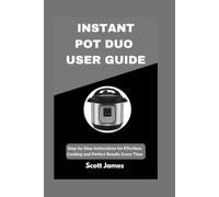 INSTANT POT DUO USER GUIDE: Step-by-Step Instructions for Effortless Cooking and Perfect Results Every Time: 1 (Scott James Tech Mastery)