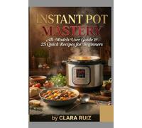 Instant Pot Mastery: All-Models User Guide & 25 Quick Recipes for Beginners