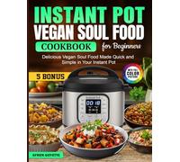 Instant Pot Vegan Soul Food Cookbook for Beginners: Delicious Vegan Soul Food Made Quick and Simple in Your Instant Pot