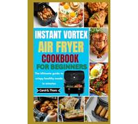 Instant Vortex Air Fryer Cookbook For Beginners: The Ultimate guide to crispy healthy meals in minutes