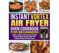Instant Vortex Air Fryer Oven Cookbook for Beginners: Quick, Crispy, and Family-Friendly Recipes Made Simple with the Instant Vortex Air Fryer Oven.