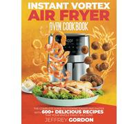 Instant Vortex Air Fryer Oven Cookbook: The Complete Guide to Cooking Easier and Faster With 610+ Delicious Recipes That Your Whole Family Will Love