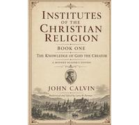 Institutes of the Christian Religion: Book One (Annotated): The Knowledge of God the Creator - A Modern Reader's Edition. (Institutes of the Christian Religion: A Modern Reader's Edition)