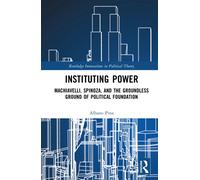 Instituting Power : Machiavelli, Spinoza, and the Groundless Ground of Political Foundation