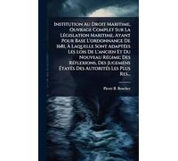 Institution Au Droit Maritime, Ouvrage Complet Sur La LÃ(c)gislation Maritime, Ayant Pour Base L'ordonnance De 1681, À Laquelle Sont AdaptÃ(c)es Les ... Des Jugemens ÉtayÃ(c)s Des Autorit