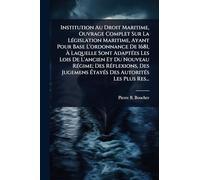 Institution Au Droit Maritime, Ouvrage Complet Sur La LÃ(c)gislation Maritime, Ayant Pour Base L'ordonnance De 1681, À Laquelle Sont AdaptÃ(c)es Les ... Des Jugemens ÉtayÃ(c)s Des Autorit