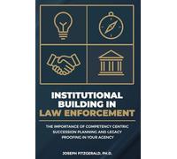 Institutional Building in Law Enforcement: The Importance of Competency Centric Succession Planning and Legacy Proofing in Your Agency