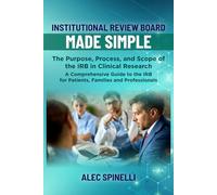 Institutional Review Board (IRB) Made Simple - the Purpose, Process, and Scope of the IRB in Clinical Research: A Comprehensive Guide to the IRB for Patients, Families and Professionals