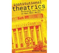 Institutional Theatrics: Performing Arts Policy in Post-Wall Berlin (Performance Works)