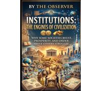 Institutions: The Engines of Civilization: Why Some Societies Build Trust, Prosperity, and Order While Others Struggle