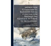 Instruction Élémentaire Et Raisonnée Sur La Construction Pratique Des Vaisseaux, En Forme De Dictionnaire
