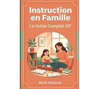 Instruction en Famille - Le Guide Complet IEF: Cadre légal 2024-2026, pédagogies adaptées et organisation pratique pour réussir l'école à la maison