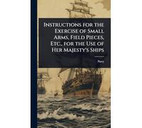 Instructions for the Exercise of Small Arms, Field Pieces, Etc., for the Use of Her Majesty's Ships