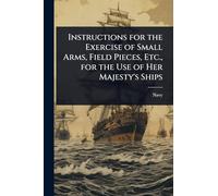 Instructions for the Exercise of Small Arms, Field Pieces, Etc., for the Use of Her Majesty's Ships