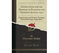 Instructions for the Training of Platoons for Offensive Action, 1917 (Classic Reprint): Organization and Tactics; Training; General Remarks; Appendixes