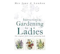 Instructions in Gardening for Ladies: The original 1834 classic gardening book