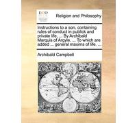 Instructions to a son, containing rules of conduct in publick and private life, ... By Archibald Marquis of Argyle. ... To which are added ... general maxims of life. ...