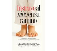 Instruye al Niño en su Camino: Sabiduría bíblica para forjar el carácter y pastorear el corazón
