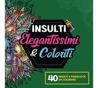 Insulti Elegantissimi e Coloriti - 40 insulti e parolacce da colorare per adulti: Un libro irriverente per sfogare la tua ansia, rabbia e stress con creatività
