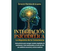 INTEGRACIÓN PSICODÉLICA, La Alquimia de la Consciencia: Guía práctica para navegar estados ampliados de consciencia, crisis existenciales y el arte de vivir con sabiduría ancestral y ciencia moderna