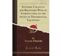 Integral Calculus for Beginners With an Introduction to the Study of Differential Equations (Classic Reprint)