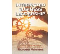 Integrated Business Leadership: How to achieve your vision, based on one truth, one team, and one way