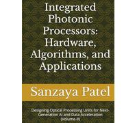 Integrated Photonic Processors: Hardware, Algorithms, and Applications: Designing Optical Processing Units for Next-Generation AI and Data ... Hardware, Algorithms, and Applications)