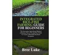 INTEGRATED RICE-FISH FARMING GUIDE FOR BEGINNERS: The Innovative Agricultural Method of Raising Fish in Flooded Rice Fields To Create A Mutually Beneficial Ecosystem