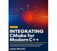INTEGRATING CMake for Modern C++: A Comprehensive Guide to Dependencies,and Scalable Cross-PlatformBuildSystems, Project Management