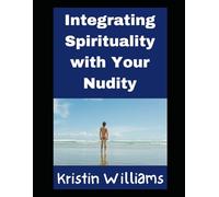 Integrating Spirituality with Your Nudity: Why and How The Two Go Hand in Hand For Both Men and Women! (Nudity, Spirituality, and Psychology)