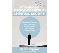 Integration and Practical Applications Of Spiritual Growth: Embodied Wisdom and Practical Transformation for a Higher Consciousness