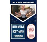 INTEGRATIVE BODY-MIND TRAINING: Unlocking Wellness, A Comprehensive Guide To Harness The Power Of Mind-Body Connection For Optimal Health And Resilience
