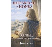 Integridad y honra: Daniel, el profeta de los tiempos finales. Estudio bíblico sistemático del libro de Daniel