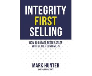 Integrity First Selling: How To Create Better Sales With Better Customers