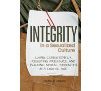 Integrity in a Sexualized Culture: Living Consistently, Resisting Pressure, and Building Moral Strength in a Digital Age